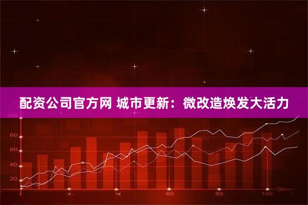 配资公司官方网 城市更新：微改造焕发大活力