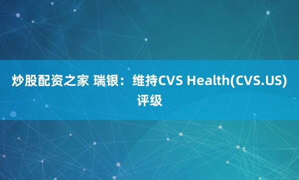 炒股配资之家 瑞银：维持CVS Health(CVS.US)评级