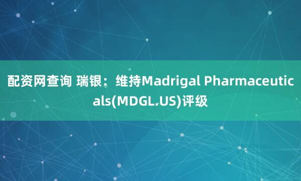 配资网查询 瑞银：维持Madrigal Pharmaceuticals(MDGL.US)评级