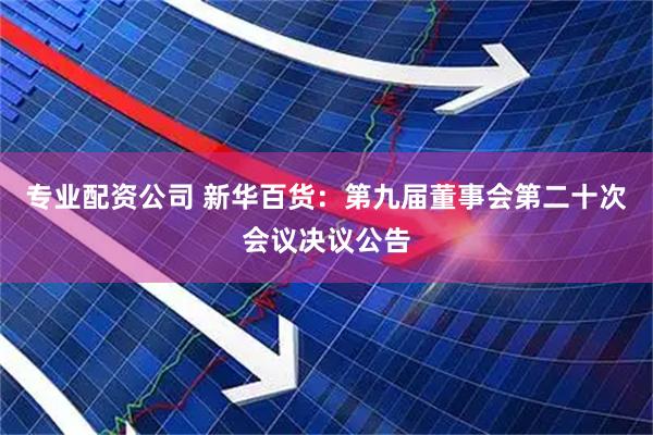 专业配资公司 新华百货：第九届董事会第二十次会议决议公告