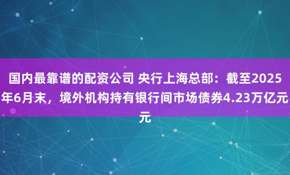 国内最靠谱的配资公司 央行上海总部：截至2025年6月末，境外机构持有银行间市场债券4.23万亿元