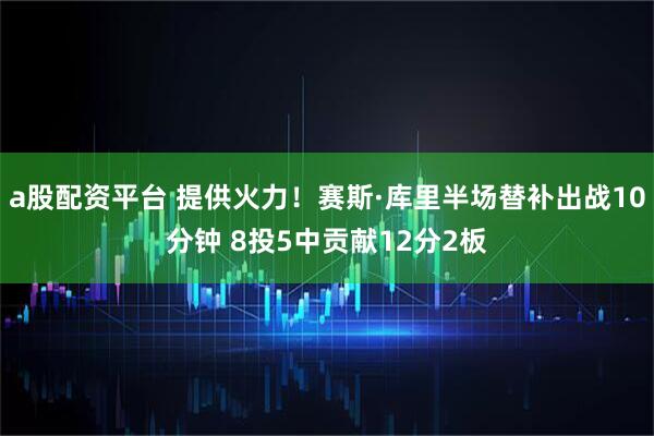 a股配资平台 提供火力！赛斯·库里半场替补出战10分钟 8投5中贡献12分2板