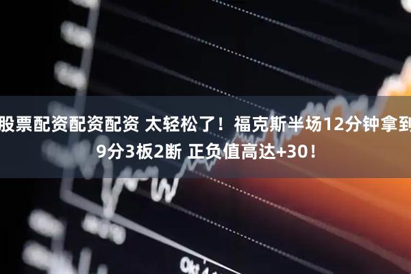 股票配资配资配资 太轻松了！福克斯半场12分钟拿到9分3板2断 正负值高达+30！