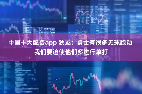 中国十大配资app 狄龙：勇士有很多无球跑动 我们要迫使他们多进行单打
