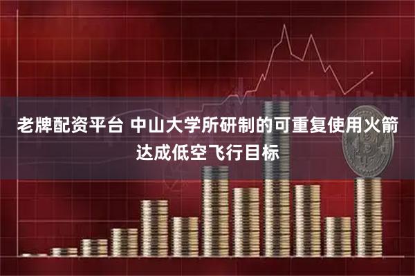 老牌配资平台 中山大学所研制的可重复使用火箭达成低空飞行目标