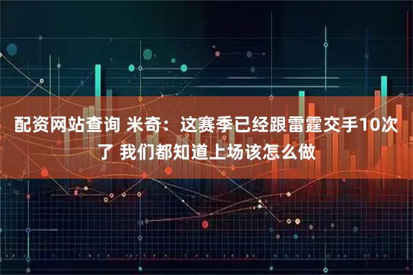 配资网站查询 米奇：这赛季已经跟雷霆交手10次了 我们都知道上场该怎么做