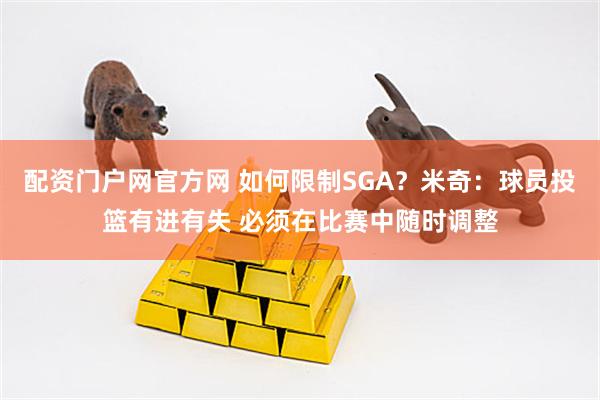 配资门户网官方网 如何限制SGA？米奇：球员投篮有进有失 必须在比赛中随时调整