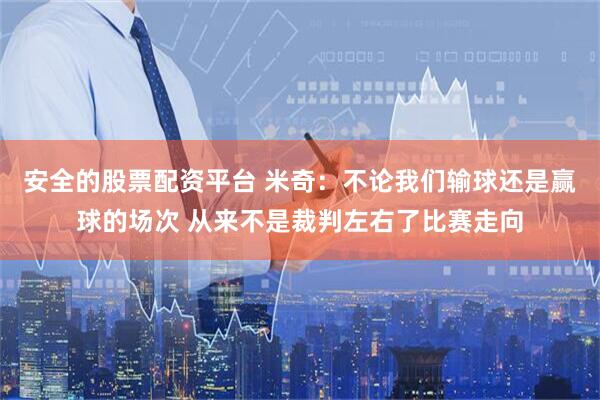 安全的股票配资平台 米奇：不论我们输球还是赢球的场次 从来不是裁判左右了比赛走向