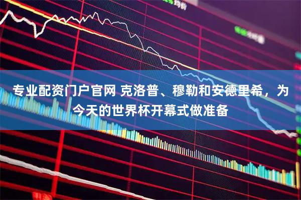 专业配资门户官网 克洛普、穆勒和安德里希，为今天的世界杯开幕式做准备