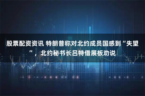 股票配资资讯 特朗普称对北约成员国感到“失望”，北约秘书长吕特借展板劝说