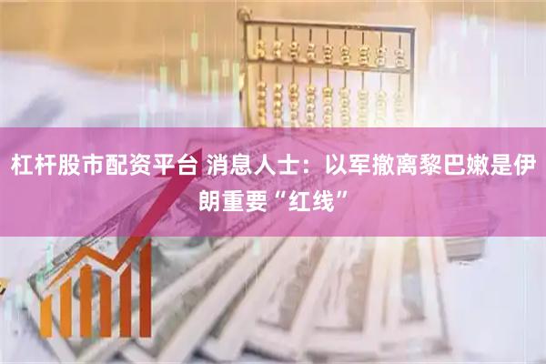 杠杆股市配资平台 消息人士：以军撤离黎巴嫩是伊朗重要“红线”