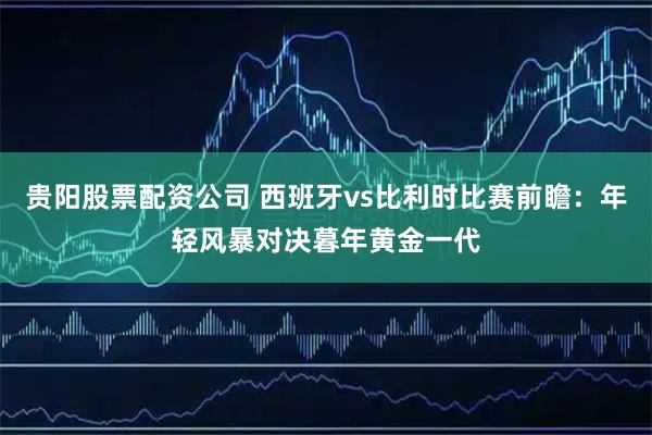 贵阳股票配资公司 西班牙vs比利时比赛前瞻：年轻风暴对决暮年黄金一代
