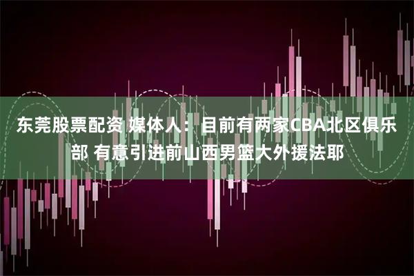 东莞股票配资 媒体人：目前有两家CBA北区俱乐部 有意引进前山西男篮大外援法耶