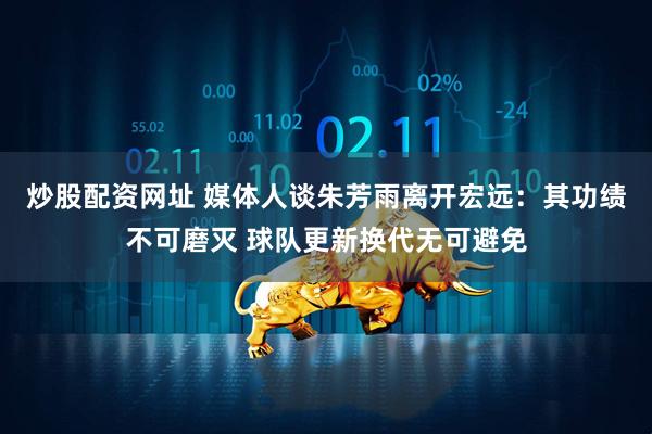 炒股配资网址 媒体人谈朱芳雨离开宏远：其功绩不可磨灭 球队更新换代无可避免