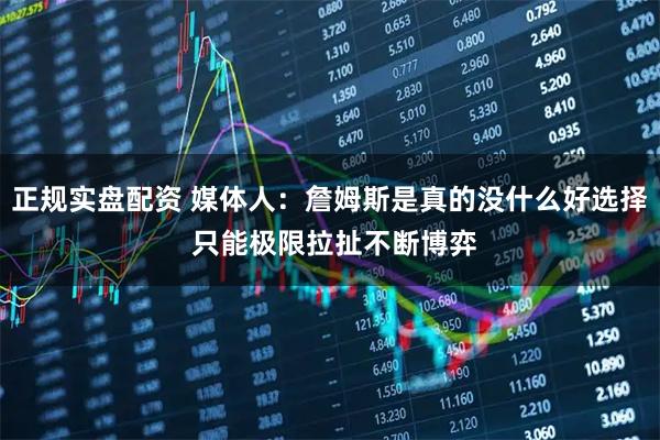 正规实盘配资 媒体人：詹姆斯是真的没什么好选择 只能极限拉扯不断博弈