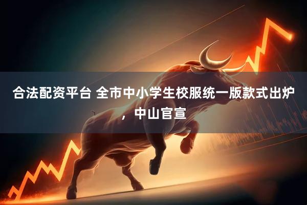 合法配资平台 全市中小学生校服统一版款式出炉，中山官宣