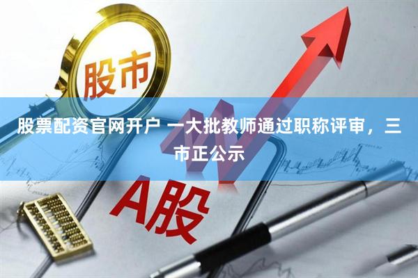 股票配资官网开户 一大批教师通过职称评审，三市正公示